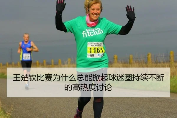 王楚钦比赛为什么总能掀起球迷圈持续不断的高热度讨论