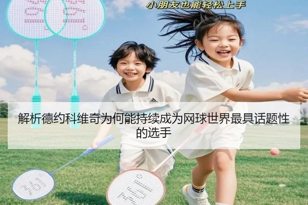 解析德约科维奇为何能持续成为网球世界最具话题性的选手