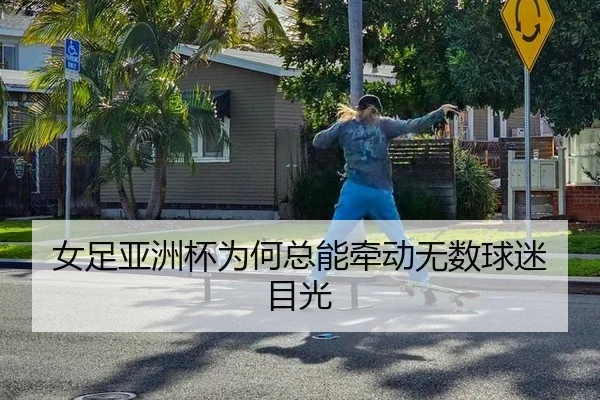 女足亚洲杯为何总能牵动无数球迷目光